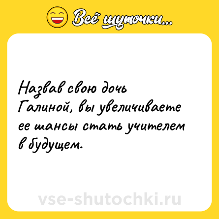 Шутка: Назвав свою дочь Галиной, вы увеличиваете ее шансы стать учителем в будущем.