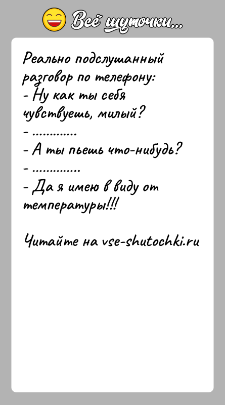 История: Реально подслушанный разговор по телефону:- Ну как ты себя чувствуешь, милый?- .- А ты пьешь что-нибудь?- ..- Да я имею