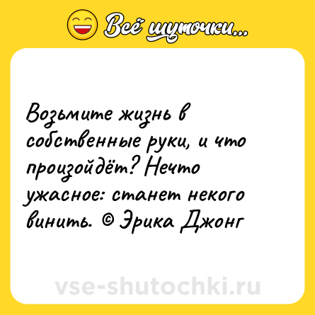 Шутка: Возьмите жизнь в собственные руки, и что произойдёт? Нечто ужасное: станет некого винить. © Эрика Джонг