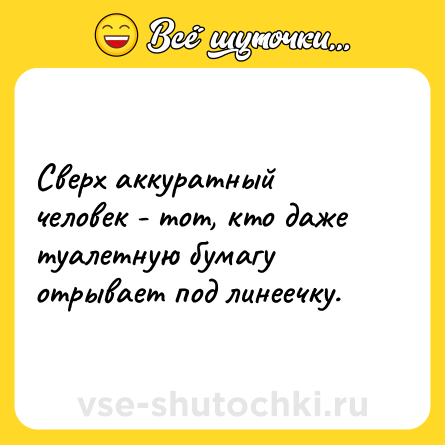 Шутка: Сверх аккуратный человек - тот, кто даже туалетную бумагу отрывает под линеечку.
