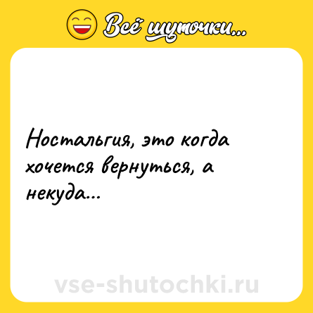 Шутка: Ностальгия, это когда хочется вернуться, а некуда…