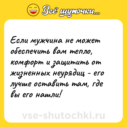Шутка: Если мужчина не может обеспечить вам тепло, комфорт и защитить от жизненных неурядиц - его лучше оставить там, где вы его нашли!