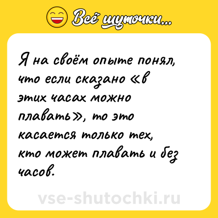 Шутка: Я на своём опыте понял, что если сказано «в этих часах можно плавать», то это касается только тех, кто может плавать и без часов.