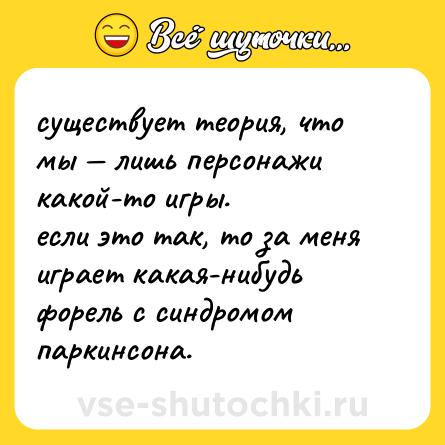 Шутка: существует теория, что мы — лишь персонажи какой-то игры.  <br>если это так, то за меня играет какая-нибудь форель с синдромом паркинсона.