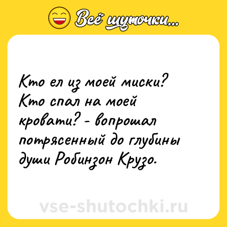 Шутка: Кто ел из моей миски? Кто спал на моей кровати? - вопрошал потрясенный до глубины души Робинзон Крузо.