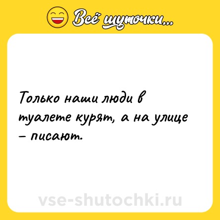 Шутка: Только наши люди в туалете курят, а на улице – писают.