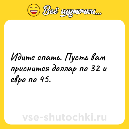 Шутка: Идите спать. Пусть вам приснится доллар по 32 и евро по 45.