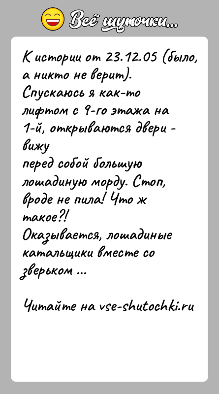История: К истории от 23.12.05 (было, а никто не верит).Спускаюсь я как-то лифтом с 9-го этажа на 1-й, открываются двери -