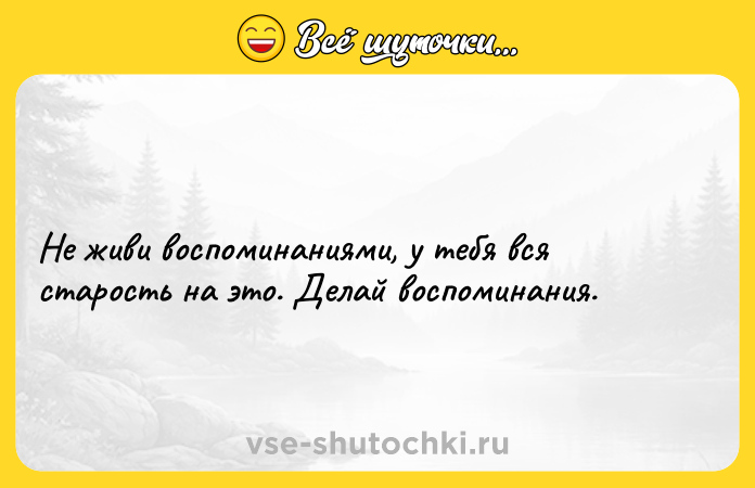 Цитата: Не живи воспоминаниями, у тебя вся старость на это. Делай воспоминания.