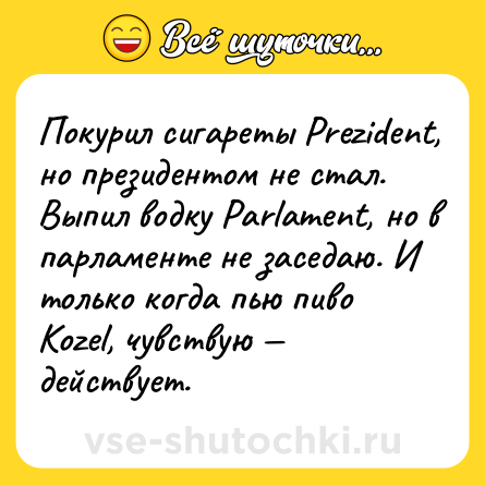 Шутка: Покурил сигареты Prezident, но президентом не стал. Выпил водку Parlament, но в парламенте не заседаю. И только когда пью пиво Kozel, чувствую — действует.