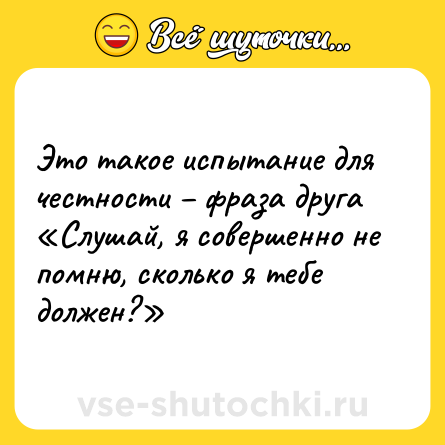 Шутка: Это такое испытание для честности – фраза друга «Слушай, я совершенно не помню, сколько я тебе должен?»