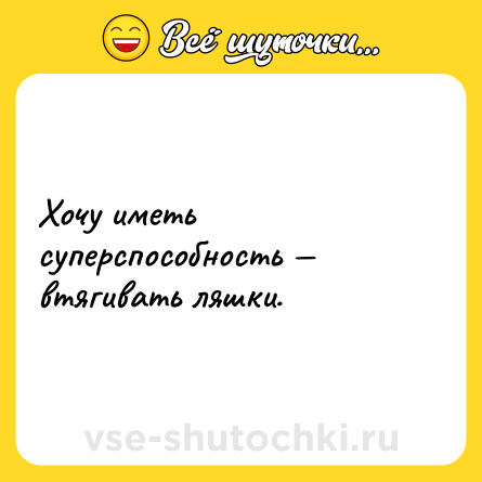 Шутка: Хочу иметь суперспособность — втягивать ляшки.