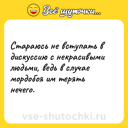 Шутка: Стараюсь не вступать в дискуссию с некрасивыми людьми, ведь в случае мордобоя им терять нечего.