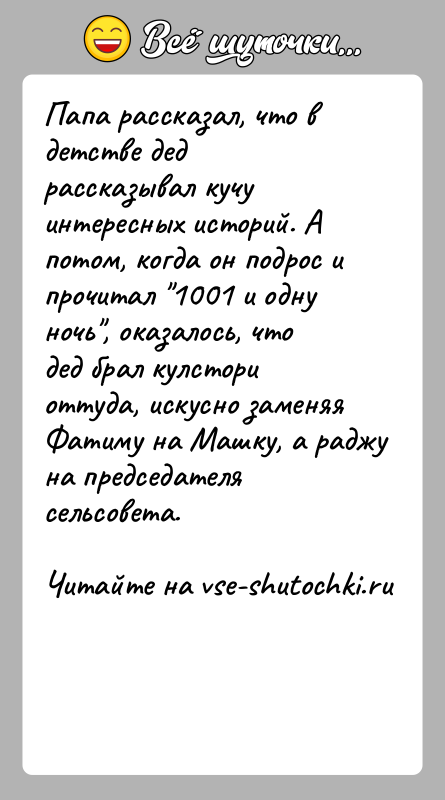 История: Папа рассказал, что в детстве дед рассказывал кучу интересных историй. А потом, когда он подрос и прочитал 1001 и одну