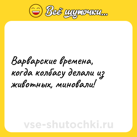 Шутка: Варварские времена, когда колбасу делали из животных, миновали!