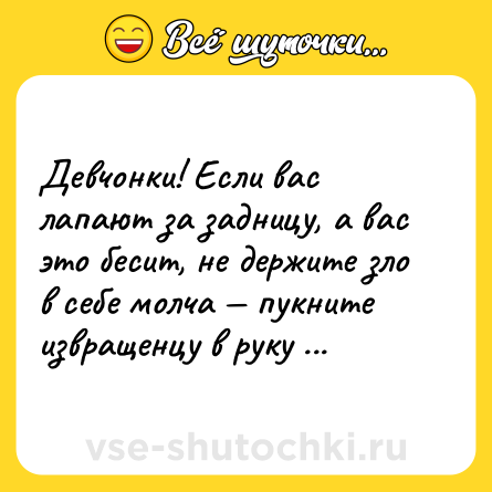 Шутка: Девчонки! Если вас лапают за задницу, а вас это бесит, не держите зло в себе молча — пукните извращенцу в руку ...