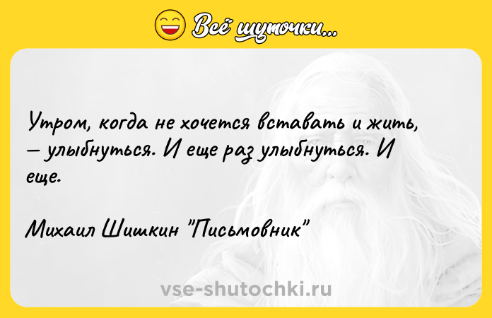 Цитата: Утром, когда не хочется вставать и жить, улыбнуться. И еще раз улыбнуться. И еще.Михаил Шишкин Письмовник