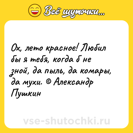 Шутка: Ох, лето красное! Любил бы я тебя, когда б не зной, да пыль, да комары, да мухи. © Александр Пушкин