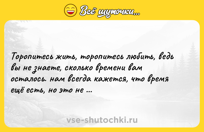 Цитата: Торопитесь жить, торопитесь любить, ведь вы не знаете, сколько времени вам осталось. нам всегда кажется, что время ещё есть, но это не так.Гийом Тюссо