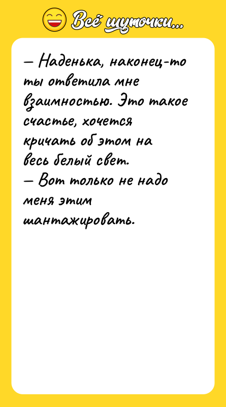 — Наденька, наконец-то ты ответила мне взаимностью. Это такое счастье,