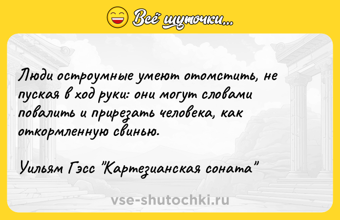 Цитата: Люди остроумные умеют отомстить, не пуская в ход руки: они могут словами повалить и прирезать человека, как откормленную свинью.Уильям Гэсс Картезианская соната