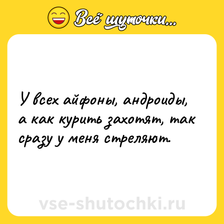 Шутка: У всех айфоны, андроиды, а как курить захотят, так сразу у меня стреляют.