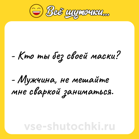 Шутка: - Кто ты без своей маски? <br>- Мужчина, не мешайте мне сваркой заниматься.