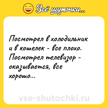 Шутка: Посмотрел в холодильник и в кошелек - все плохо. Посмотрел телевизор - оказывается, все хорошо…