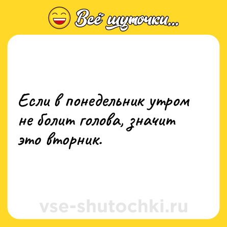 Шутка: Если в понедельник утром не болит голова, значит это вторник.