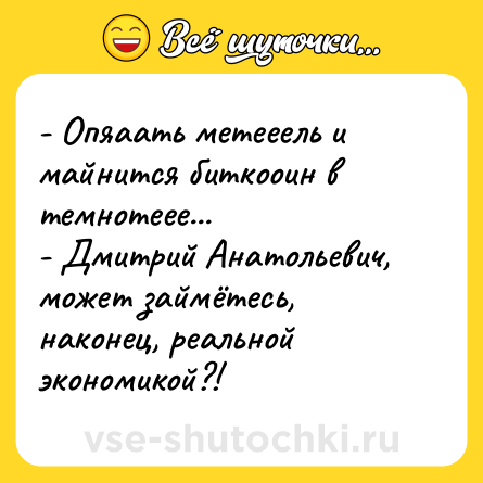 Шутка: - Опяаать метееель и майнится биткооин в темнотеее...<br>- Дмитрий Анатольевич, может займётесь, наконец, реальной экономикой?!