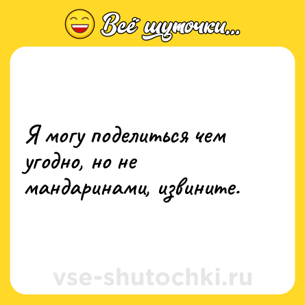 Шутка: Я могу поделиться чем угодно, но не мандаринами, извините.