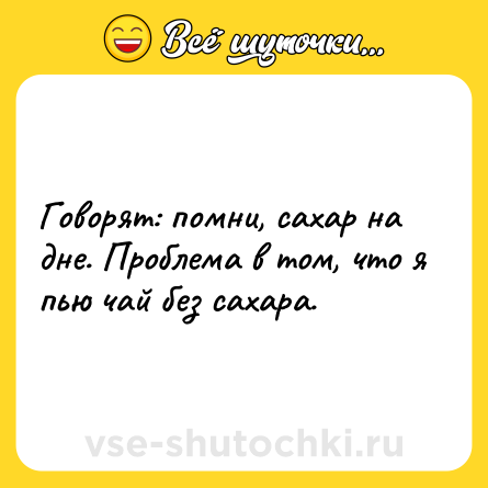 Шутка: Говорят: помни, сахар на дне. Проблема в том, что я пью чай без сахара.