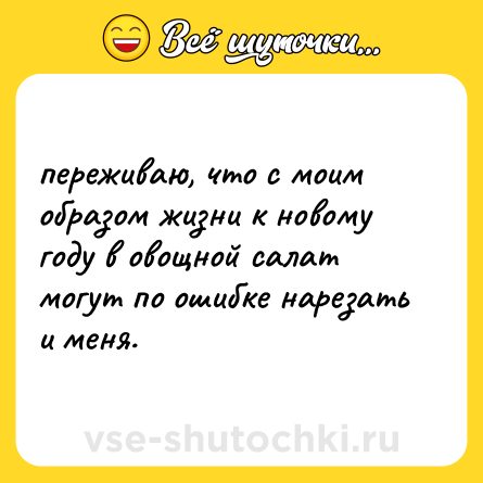 Шутка: переживаю, что с моим образом жизни к новому году в овощной салат могут по ошибке нарезать и меня.