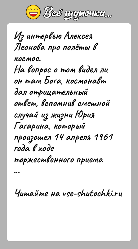 История: Из интервью Алексея Леонова про полёты в космос.На вопрос о том видел ли он там Бога, космонавт дал отрицательный ответ,