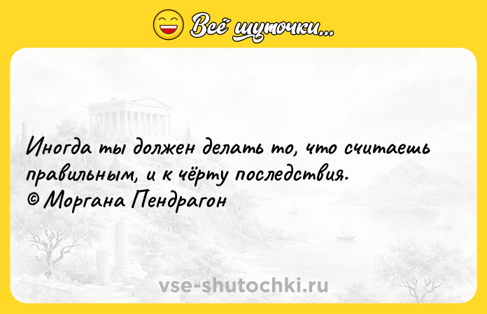 Цитата: Иногда ты должен делать то, что считаешь правильным, и к чёрту последствия. Моргана Пендрагон