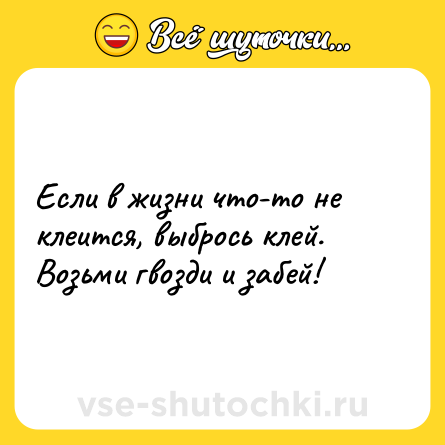Шутка: Если в жизни что-то не клеится, выбрось клей. Возьми гвозди и забей!