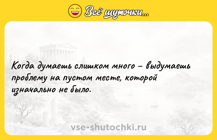 Цитата: Когда думаешь слишком много выдумаешь проблему на пустом месте, которой изначально не было.
