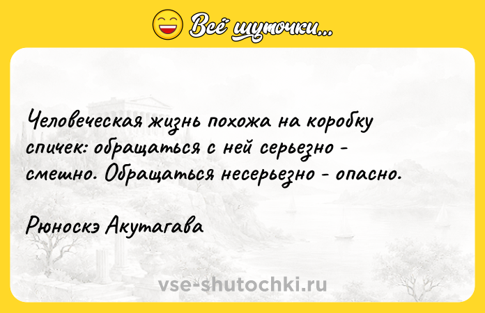 Цитата: Человеческая жизнь похожа на коробку спичек: обращаться с ней серьезно - смешно. Обращаться несерьезно - опасно. Рюноскэ Акутагава