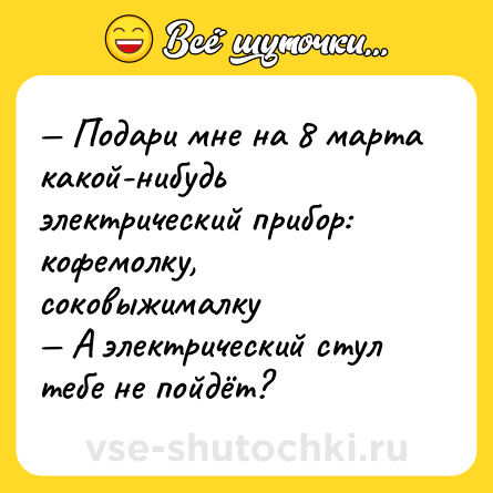 Шутка: — Подари мне на 8 марта какой-нибудь электрический прибор: кофемолку, соковыжималку<br>— А электрический стул тебе не пойдёт?