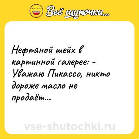 Шутка: Нефтяной шейх в картинной галерее: - Уважаю Пикассо, никто дороже масло не продаёт…