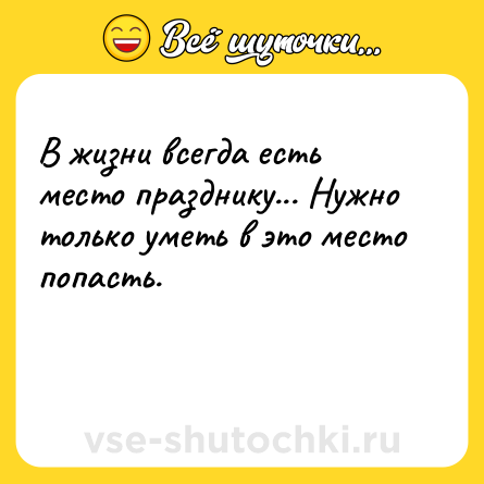 Шутка: В жизни всегда есть место празднику... Нужно только уметь в это место попасть.<br><br> 
