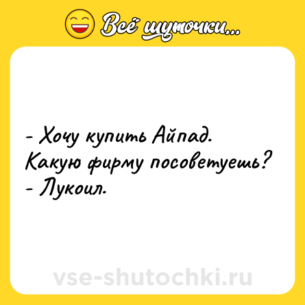 Шутка: - Хочу купить Айпад. Какую фирму посоветуешь?<br>- Лукоил.