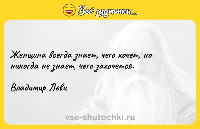 Цитата: Женщина всегда знает, чего хочет, но никогда не знает, чего захочется.Владимир Леви