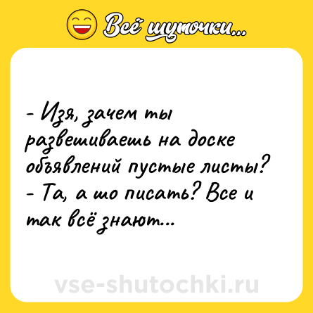 Шутка: - Изя, зачем ты развешиваешь на доске объявлений пустые листы?<br>- Та, а шо писать? Все и так всё знают...
