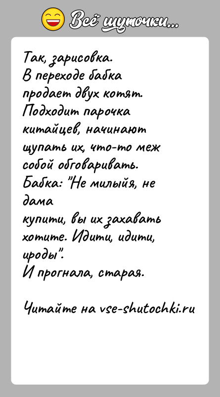 История: Так, зарисовка.В переходе бабка продает двух котят. Подходит парочка китайцев, начинаютщупать их, что-то меж собой обговаривать. Бабка: Не милыйя, не