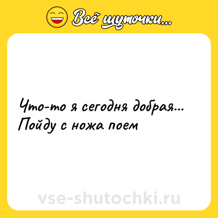 Шутка: Что-то я сегодня добрая... Пойду с ножа поем