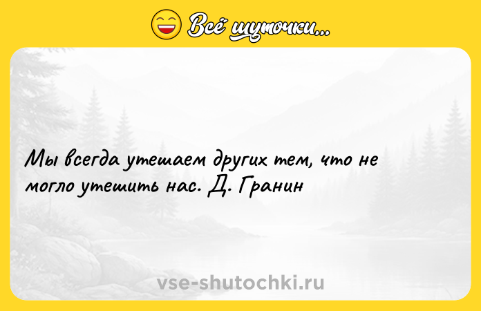Цитата: Мы всегда утешаем других тем, что не могло утешить нас. Д. Гранин
