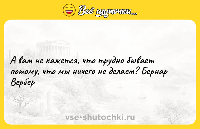 Цитата: А вам не кажется, что трудно бывает потому, что мы ничего не делаем? Бернар Вербер