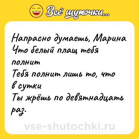 Шутка: Напрасно думаешь, Марина<br>Что белый плащ тебя полнит<br>Тебя полнит лишь то, что в сутки<br>Ты жрёшь по девятнадцать раз.