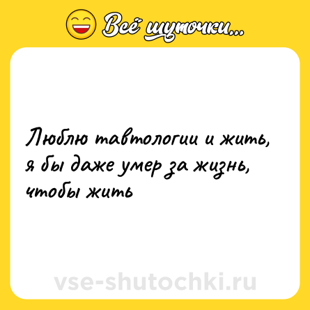 Шутка: Люблю тавтологии и жить, я бы даже умер за жизнь, чтобы жить